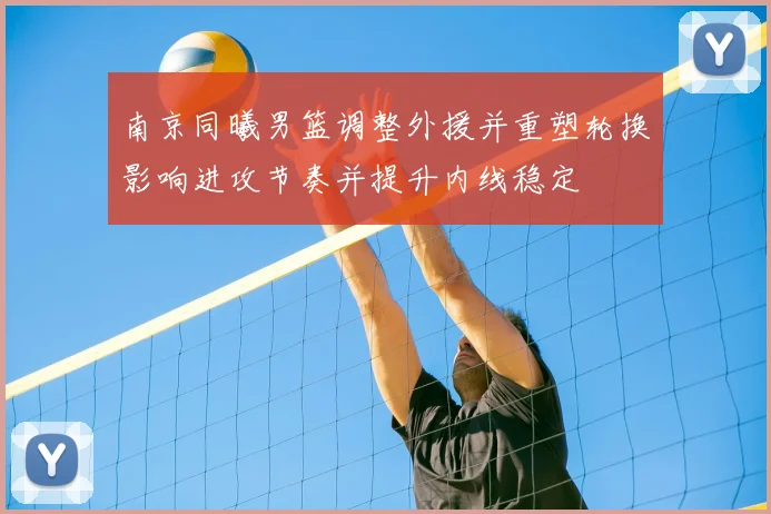 南京同曦男篮调整外援并重塑轮换影响进攻节奏并提升内线稳定