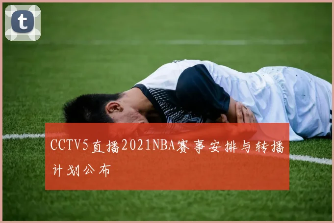 CCTV5直播2021NBA赛事安排与转播计划公布
