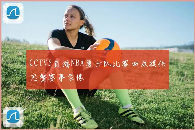CCTV5直播NBA勇士队比赛回放提供完整赛事录像