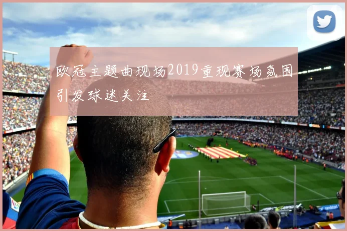 欧冠主题曲现场2019重现赛场氛围引发球迷关注