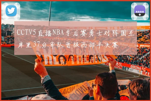 CCTV5直播NBA季后赛勇士对阵国王库里37分率队晋级西部半决赛