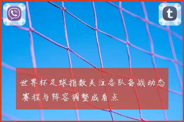 世界杯足球指数关注各队备战动态 赛程与阵容调整成看点
