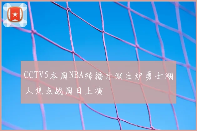 CCTV5本周NBA转播计划出炉勇士湖人焦点战周日上演