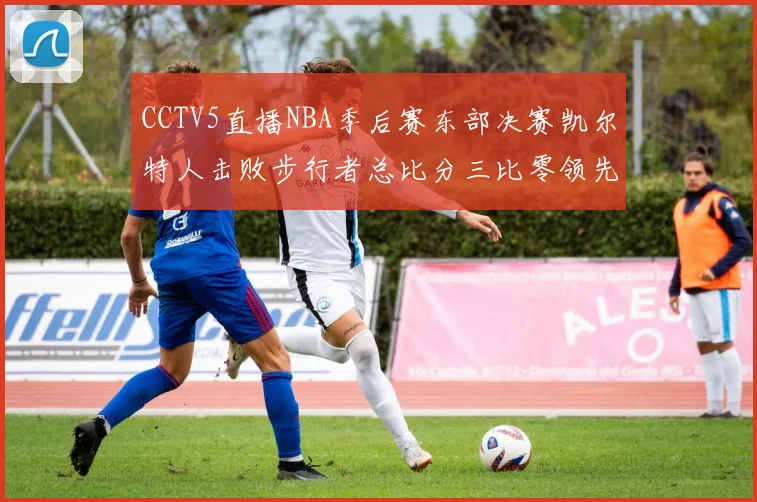 CCTV5直播NBA季后赛东部决赛凯尔特人击败步行者总比分三比零领先