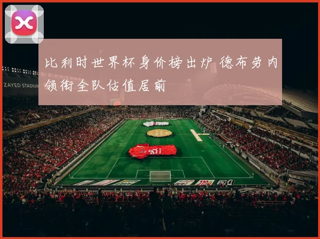 比利时世界杯身价榜出炉 德布劳内领衔全队估值居前