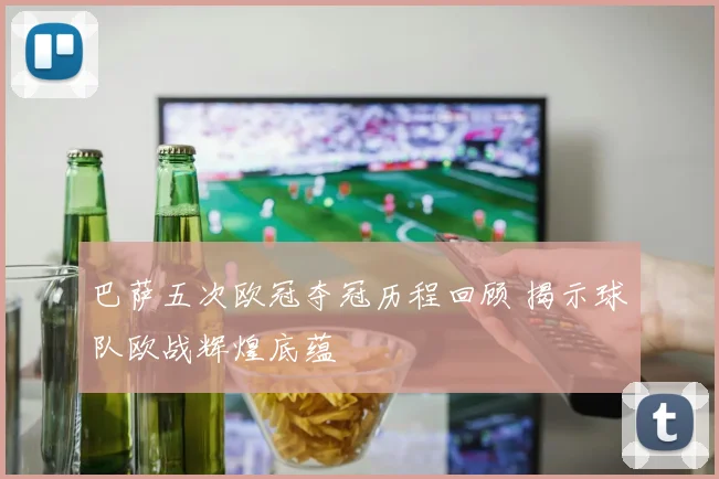 巴萨五次欧冠夺冠历程回顾 揭示球队欧战辉煌底蕴