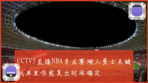 CCTV5直播NBA季后赛湖人勇士关键战库里伤愈复出时间确定