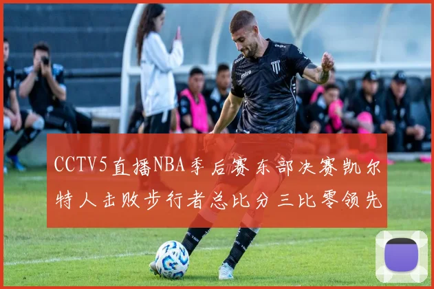 CCTV5直播NBA季后赛东部决赛凯尔特人击败步行者总比分三比零领先