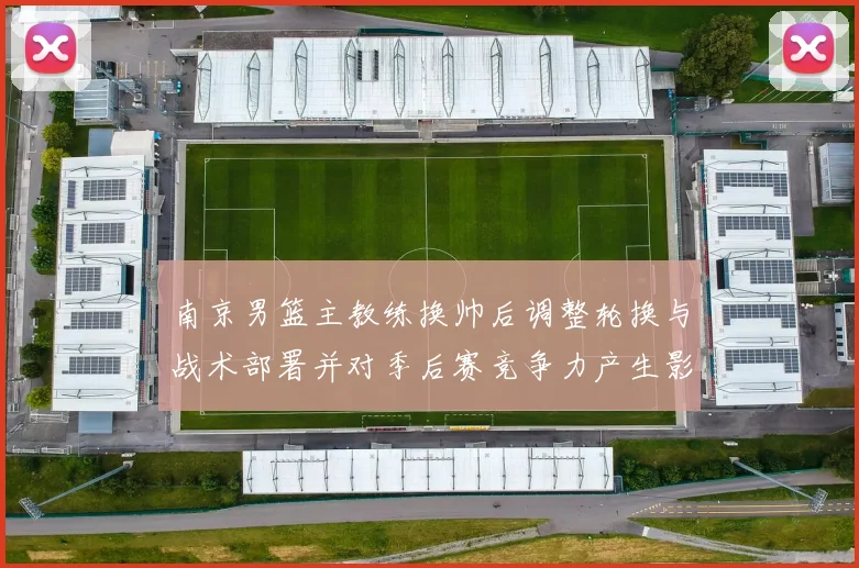 南京男篮主教练换帅后调整轮换与战术部署并对季后赛竞争力产生影响