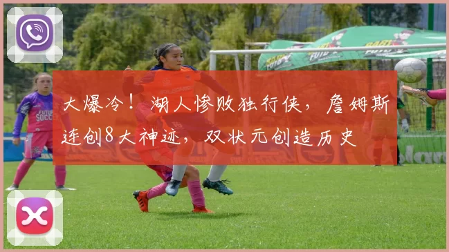 大爆冷！湖人惨败独行侠，詹姆斯连创8大神迹，双状元创造历史