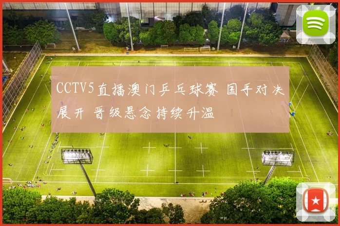 CCTV5直播澳门乒乓球赛 国手对决展开 晋级悬念持续升温
