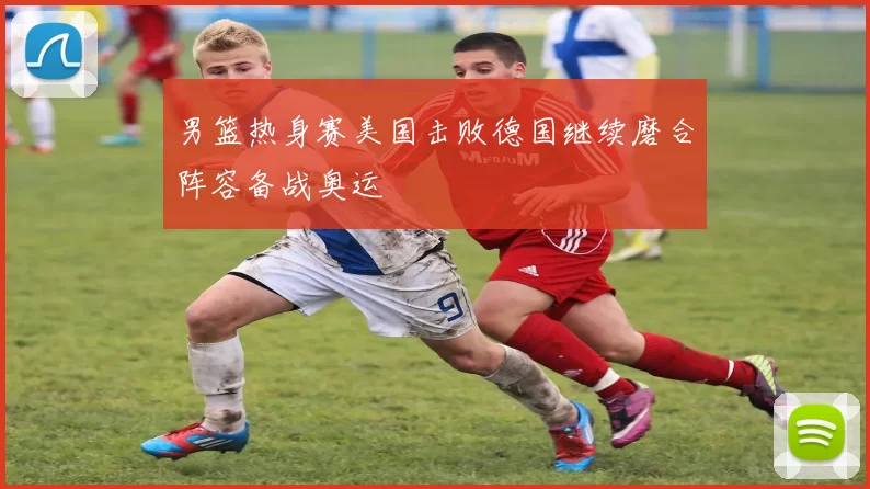 男篮热身赛美国击败德国继续磨合阵容备战奥运