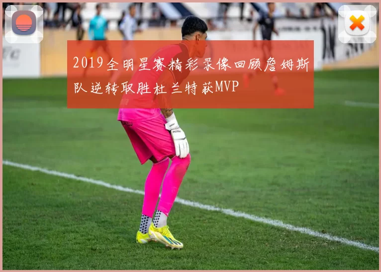 2019全明星赛精彩录像回顾詹姆斯队逆转取胜杜兰特获MVP