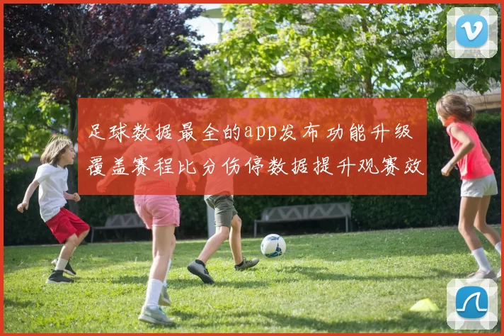 足球数据最全的app发布功能升级 覆盖赛程比分伤停数据提升观赛效率