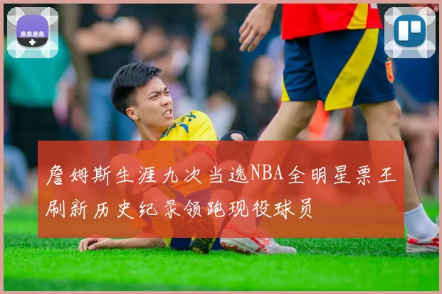 詹姆斯生涯九次当选NBA全明星票王刷新历史纪录领跑现役球员