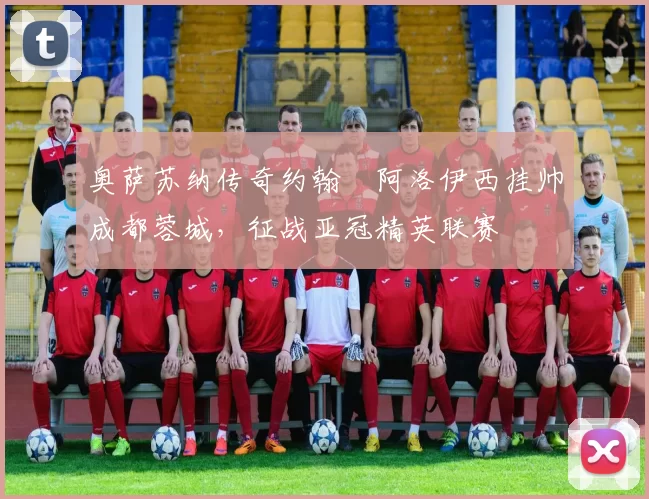 奥萨苏纳传奇约翰・阿洛伊西挂帅成都蓉城，征战亚冠精英联赛