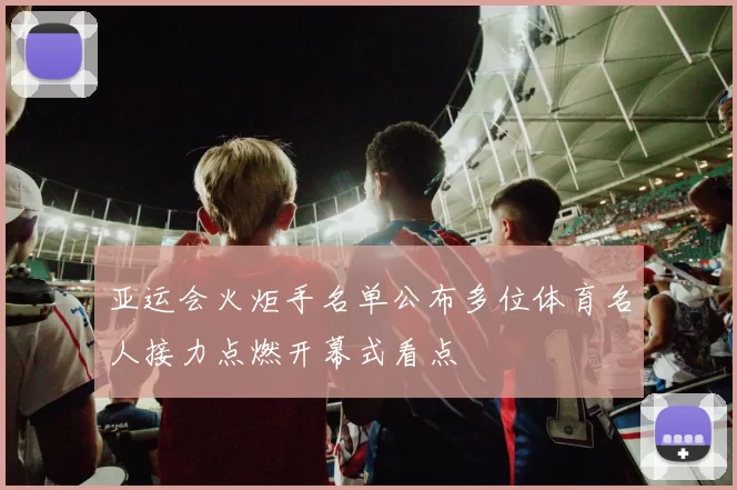 亚运会火炬手名单公布多位体育名人接力点燃开幕式看点