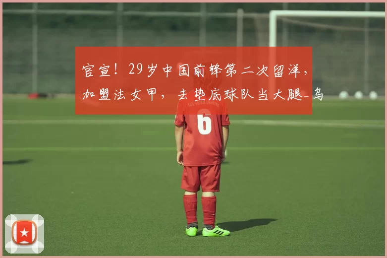官宣!29岁中国前锋第二次留洋,加盟法女甲,去垫底球队当大腿_乌日古_木拉_联赛