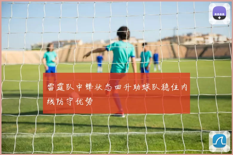 雷霆队中锋状态回升助球队稳住内线防守优势