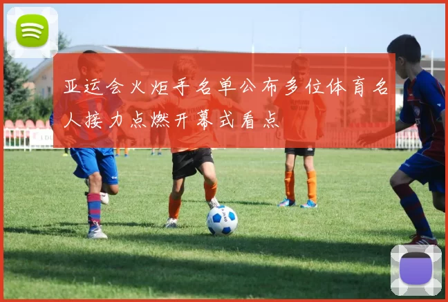 亚运会火炬手名单公布多位体育名人接力点燃开幕式看点