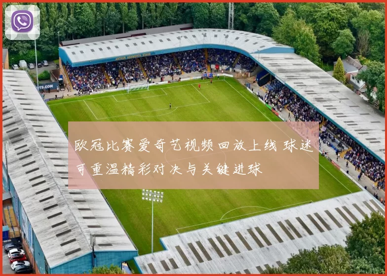 欧冠比赛爱奇艺视频回放上线 球迷可重温精彩对决与关键进球