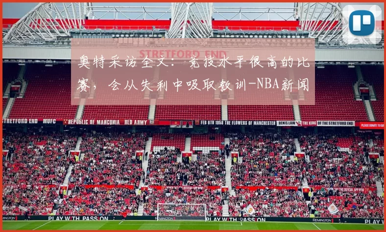 奥特采访全文:竞技水平很高的比赛,会从失利中吸取教训-NBA新闻