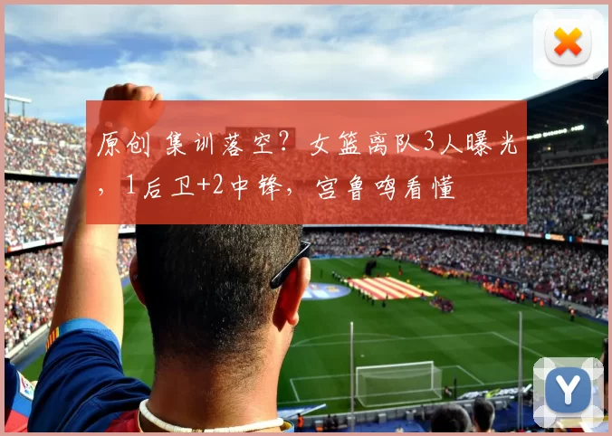 原创 集训落空？女篮离队3人曝光，1后卫+2中锋，宫鲁鸣看懂