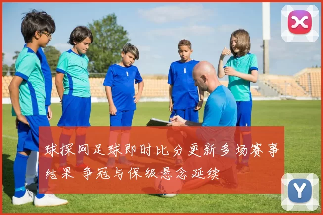 球探网足球即时比分更新多场赛事结果 争冠与保级悬念延续