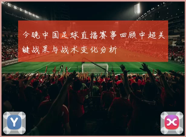 今晚中国足球直播赛事回顾中超关键战果与战术变化分析