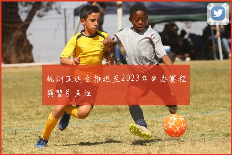 杭州亚运会推迟至2023年举办赛程调整引关注