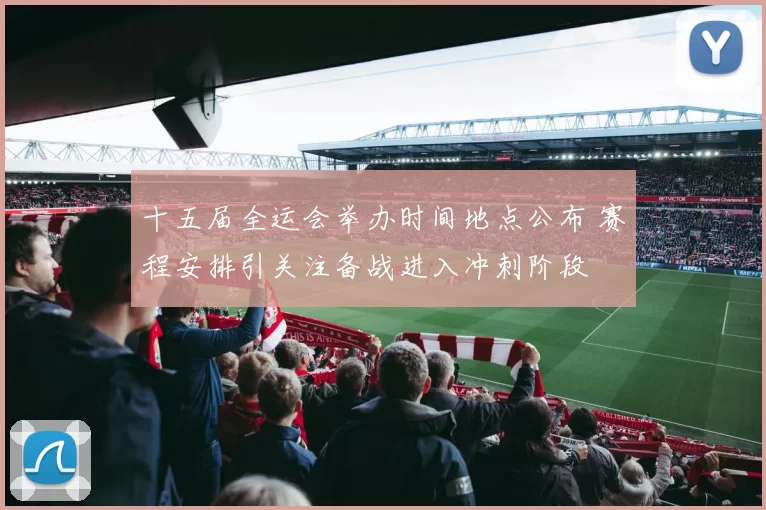 十五届全运会举办时间地点公布 赛程安排引关注备战进入冲刺阶段